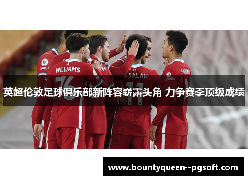 英超伦敦足球俱乐部新阵容崭露头角 力争赛季顶级成绩