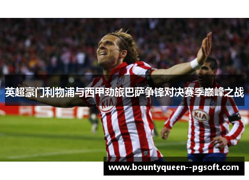 英超豪门利物浦与西甲劲旅巴萨争锋对决赛季巅峰之战