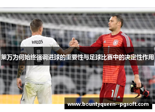 莱万为何始终强调进球的重要性与足球比赛中的决定性作用 莱万为何始终强调进球的重要性与足球比赛中的决定性作用