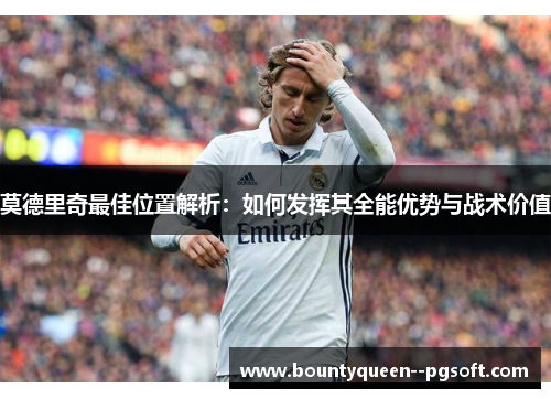 莫德里奇最佳位置解析：如何发挥其全能优势与战术价值