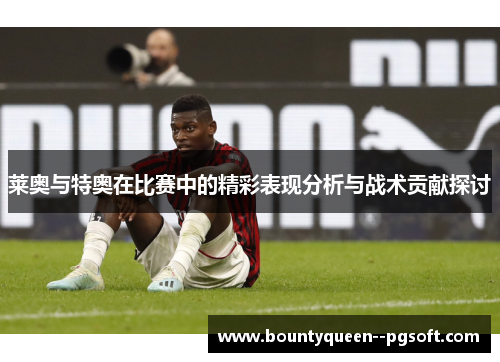 莱奥与特奥在比赛中的精彩表现分析与战术贡献探讨