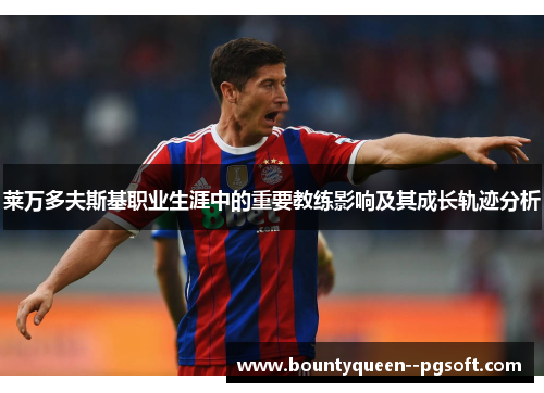 莱万多夫斯基职业生涯中的重要教练影响及其成长轨迹分析