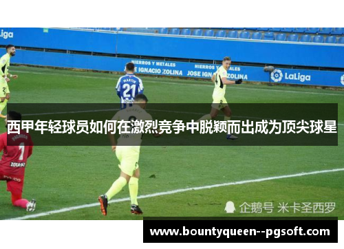 西甲年轻球员如何在激烈竞争中脱颖而出成为顶尖球星