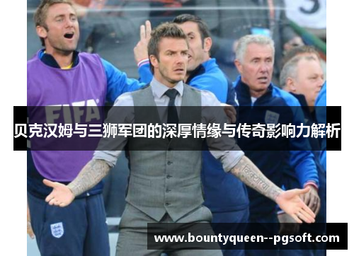 贝克汉姆与三狮军团的深厚情缘与传奇影响力解析 贝克汉姆与三狮军团的深厚情缘与传奇影响力解析