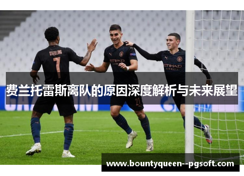 费兰托雷斯离队的原因深度解析与未来展望 费兰托雷斯离队的原因深度解析与未来展望