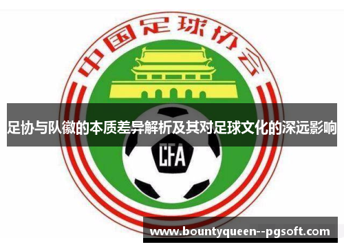 足协与队徽的本质差异解析及其对足球文化的深远影响