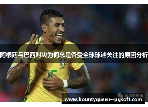 阿根廷与巴西对决为何总是备受全球球迷关注的原因分析