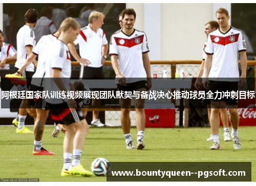 阿根廷国家队训练视频展现团队默契与备战决心推动球员全力冲刺目标
