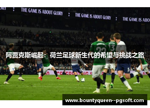 阿贾克斯崛起:荷兰足球新生代的希望与挑战之路 阿贾克斯崛起:荷兰足球新生代的希望与挑战之路