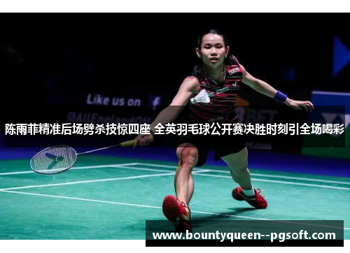 陈雨菲精准后场劈杀技惊四座 全英羽毛球公开赛决胜时刻引全场喝彩