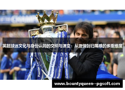 英超球迷文化与身份认同的交织与演变:从激情到归属感的多重维度 英超球迷文化与身份认同的交织与演变:从激情到归属感的多重维度