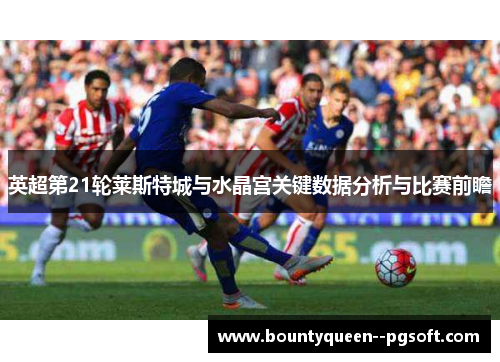 英超第21轮莱斯特城与水晶宫关键数据分析与比赛前瞻