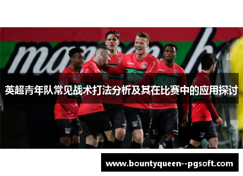 英超青年队常见战术打法分析及其在比赛中的应用探讨