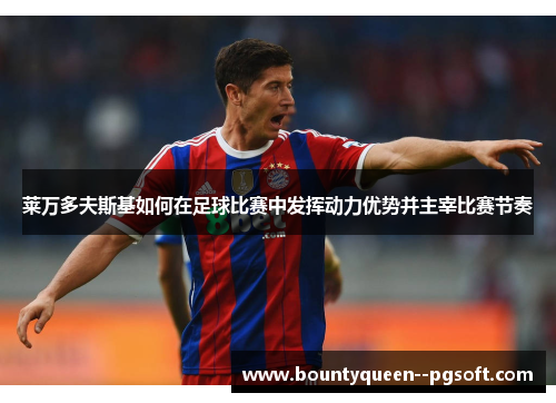 莱万多夫斯基如何在足球比赛中发挥动力优势并主宰比赛节奏