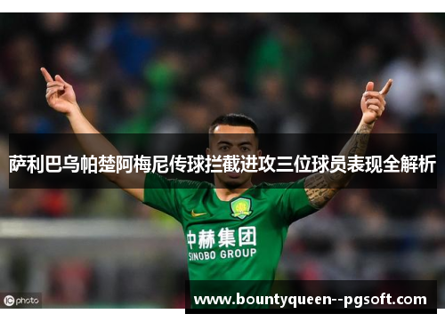 萨利巴乌帕楚阿梅尼传球拦截进攻三位球员表现全解析 萨利巴乌帕楚阿梅尼传球拦截进攻三位球员表现全解析