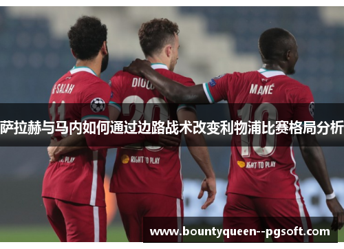 萨拉赫与马内如何通过边路战术改变利物浦比赛格局分析