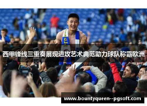 西甲锋线三重奏展现进攻艺术典范助力球队称霸欧洲 西甲锋线三重奏展现进攻艺术典范助力球队称霸欧洲
