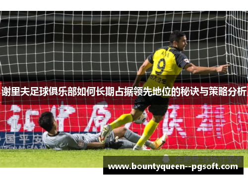 谢里夫足球俱乐部如何长期占据领先地位的秘诀与策略分析 谢里夫足球俱乐部如何长期占据领先地位的秘诀与策略分析