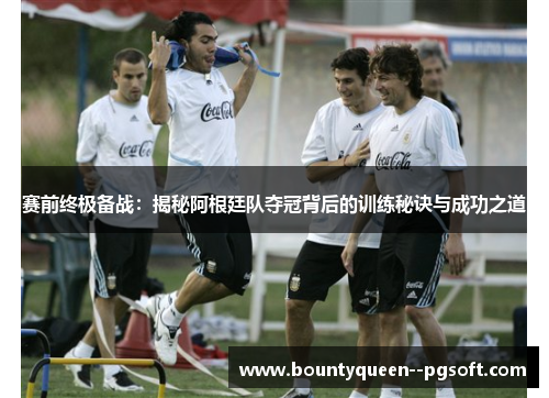 赛前终极备战:揭秘阿根廷队夺冠背后的训练秘诀与成功之道 赛前终极备战:揭秘阿根廷队夺冠背后的训练秘诀与成功之道