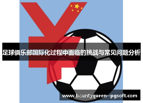 足球俱乐部国际化过程中面临的挑战与常见问题分析 足球俱乐部国际化过程中面临的挑战与常见问题分析