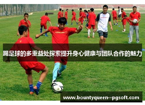 踢足球的多重益处探索提升身心健康与团队合作的魅力 踢足球的多重益处探索提升身心健康与团队合作的魅力