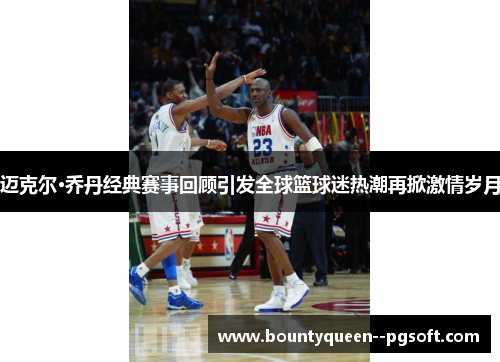 迈克尔·乔丹经典赛事回顾引发全球篮球迷热潮再掀激情岁月