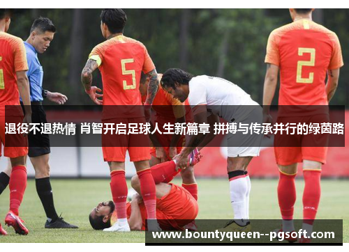 退役不退热情 肖智开启足球人生新篇章 拼搏与传承并行的绿茵路