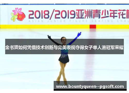金书贤如何凭借技术创新与完美表现夺得女子单人滑冠军荣耀 金书贤如何凭借技术创新与完美表现夺得女子单人滑冠军荣耀