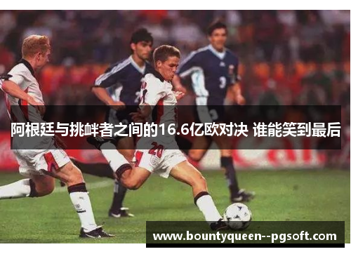 阿根廷与挑衅者之间的16.6亿欧对决 谁能笑到最后