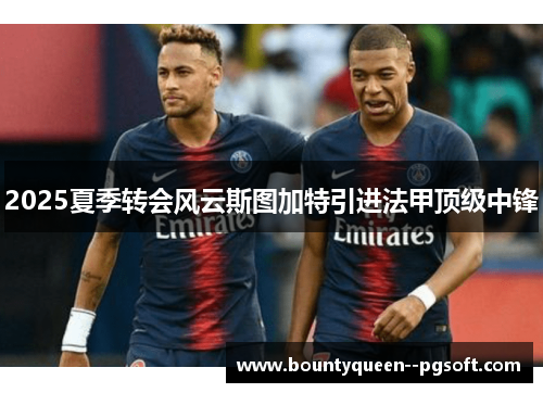 2025夏季转会风云斯图加特引进法甲顶级中锋 2025夏季转会风云斯图加特引进法甲顶级中锋