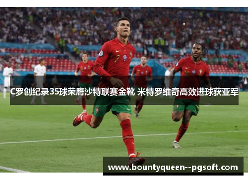 C罗创纪录35球荣膺沙特联赛金靴 米特罗维奇高效进球获亚军 C罗创纪录35球荣膺沙特联赛金靴 米特罗维奇高效进球获亚军