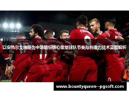 以安热尔戈梅斯为中场组织核心重塑球队节奏与创造力战术蓝图解析 以安热尔戈梅斯为中场组织核心重塑球队节奏与创造力战术蓝图解析