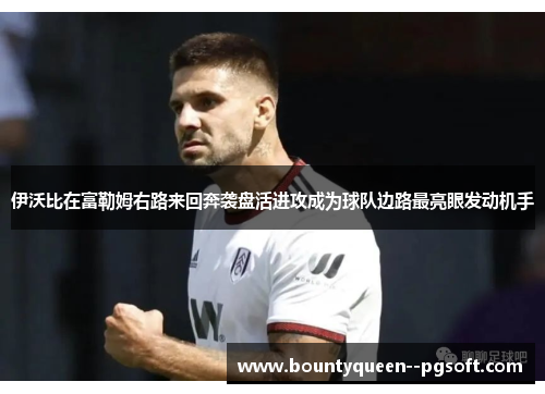 伊沃比在富勒姆右路来回奔袭盘活进攻成为球队边路最亮眼发动机手