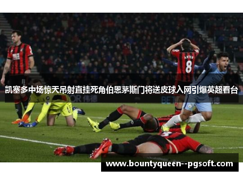 凯塞多中场惊天吊射直挂死角伯恩茅斯门将送皮球入网引爆英超看台 凯塞多中场惊天吊射直挂死角伯恩茅斯门将送皮球入网引爆英超看台