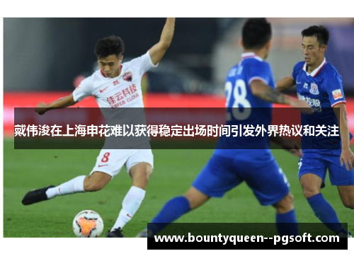 戴伟浚在上海申花难以获得稳定出场时间引发外界热议和关注 戴伟浚在上海申花难以获得稳定出场时间引发外界热议和关注