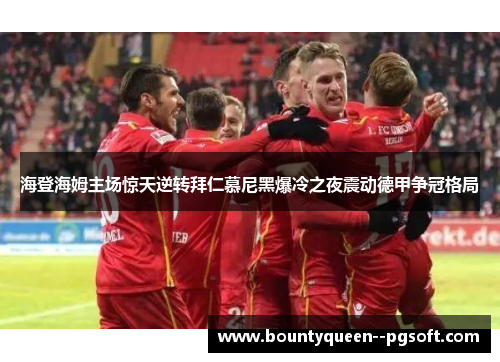 海登海姆主场惊天逆转拜仁慕尼黑爆冷之夜震动德甲争冠格局