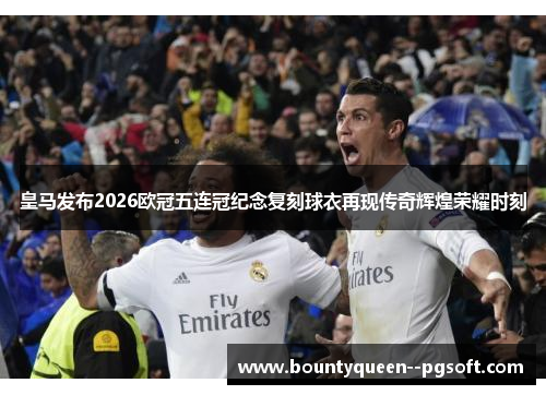 皇马发布2026欧冠五连冠纪念复刻球衣再现传奇辉煌荣耀时刻 皇马发布2026欧冠五连冠纪念复刻球衣再现传奇辉煌荣耀时刻