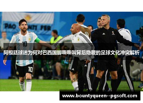 阿根廷球迷为何对巴西国脚嘶嘶叫背后隐藏的足球文化冲突解析