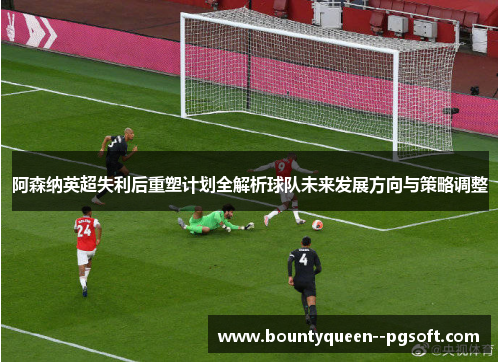 阿森纳英超失利后重塑计划全解析球队未来发展方向与策略调整