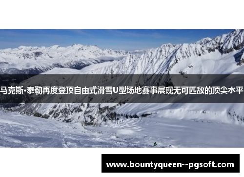 马克斯·泰勒再度登顶自由式滑雪U型场地赛事展现无可匹敌的顶尖水平