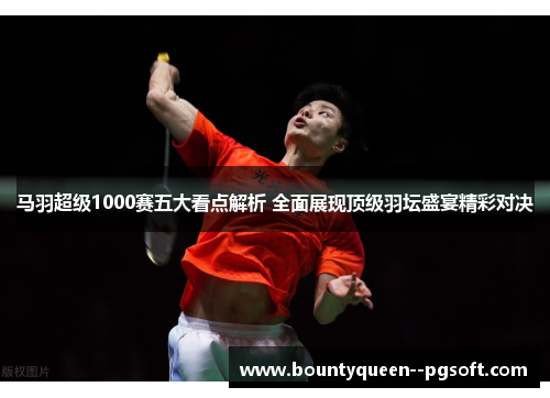 马羽超级1000赛五大看点解析 全面展现顶级羽坛盛宴精彩对决