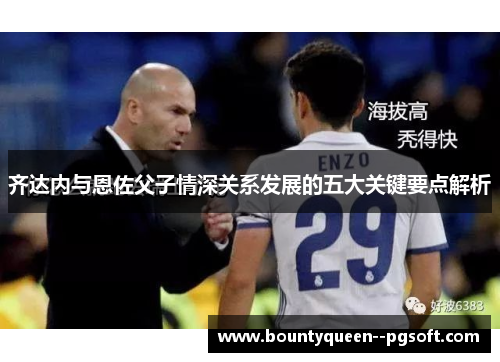 齐达内与恩佐父子情深关系发展的五大关键要点解析