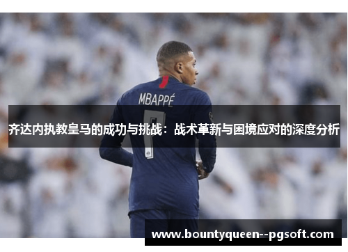 齐达内执教皇马的成功与挑战：战术革新与困境应对的深度分析