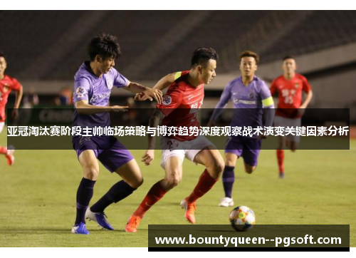 亚冠淘汰赛阶段主帅临场策略与博弈趋势深度观察战术演变关键因素分析