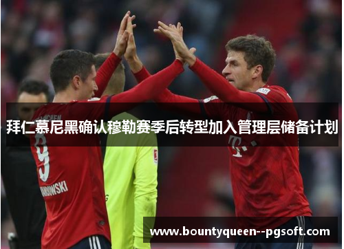 拜仁慕尼黑确认穆勒赛季后转型加入管理层储备计划