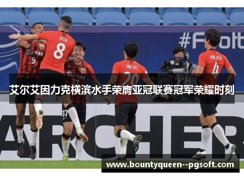艾尔艾因力克横滨水手荣膺亚冠联赛冠军荣耀时刻 艾尔艾因力克横滨水手荣膺亚冠联赛冠军荣耀时刻
