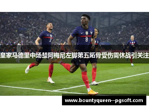 皇家马德里中场楚阿梅尼左脚第五跖骨受伤需休战引关注