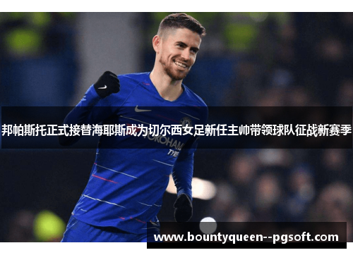 邦帕斯托正式接替海耶斯成为切尔西女足新任主帅带领球队征战新赛季