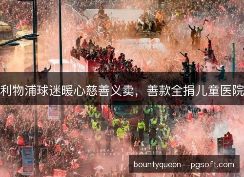 利物浦球迷暖心慈善义卖,善款全捐儿童医院 利物浦球迷暖心慈善义卖,善款全捐儿童医院
