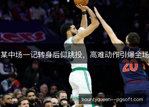 某中场一记转身后仰跳投,高难动作引爆全场 某中场一记转身后仰跳投,高难动作引爆全场